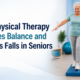 How Physical Therapy Improves Balance and Prevents Falls in Seniors